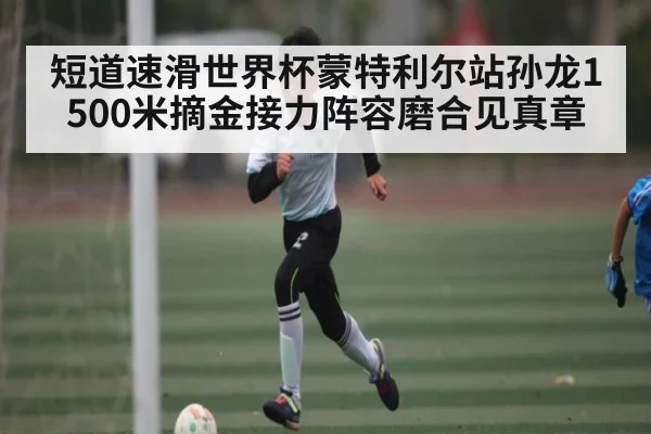 短道速滑世界杯蒙特利尔站孙龙1500米摘金接力阵容磨合见真章